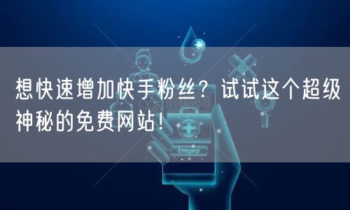 想快速增加快手粉丝？试试这个超级神秘的免费网站！