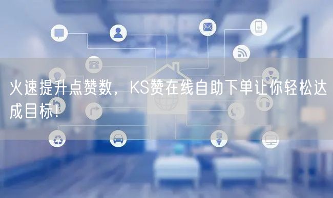火速提升点赞数，KS赞在线自助下单让你轻松达成目标！