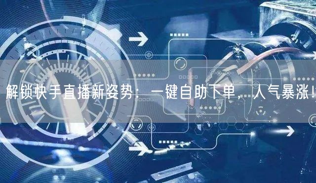 解锁快手直播新姿势：一键自助下单，人气暴涨！