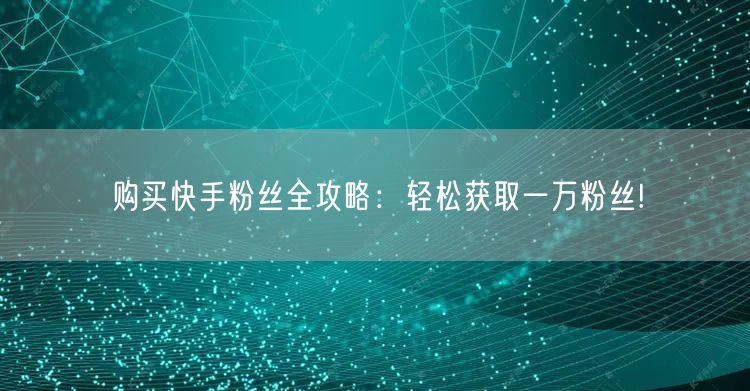 购买快手粉丝全攻略：轻松获取一万粉丝!