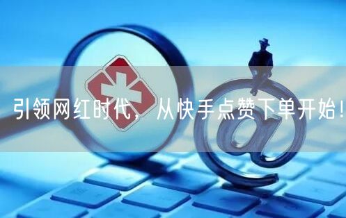 引领网红时代，从快手点赞下单开始！