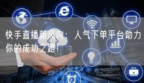 快手直播新风向：人气下单平台助力你的成功之路！