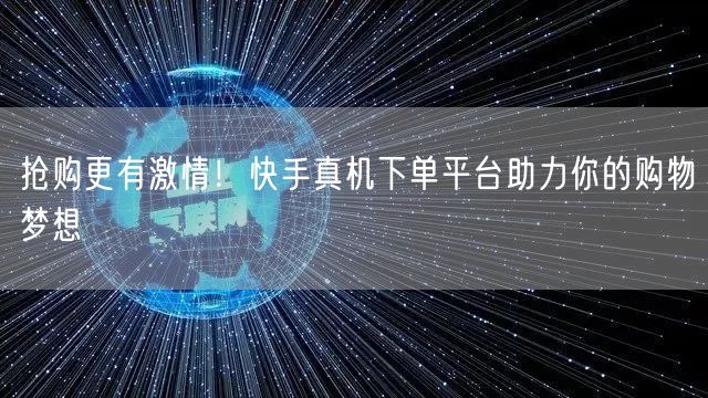 抢购更有激情！快手真机下单平台助力你的购物梦想