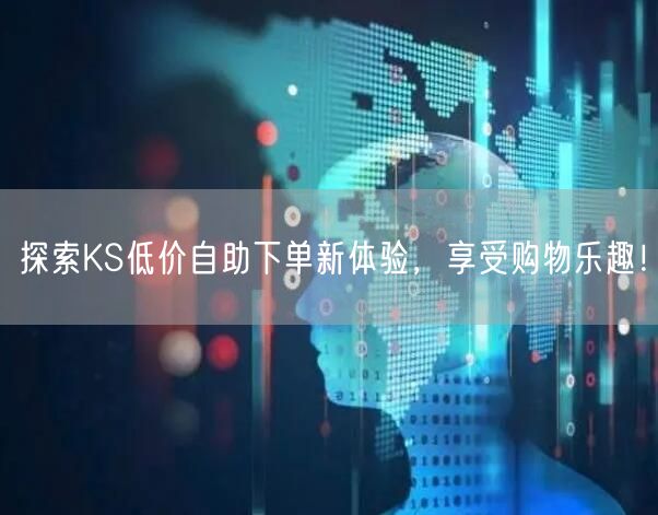 探索KS低价自助下单新体验，享受购物乐趣！