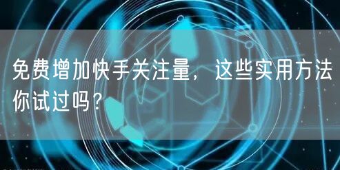 免费增加快手关注量,这些实用方法你试过吗