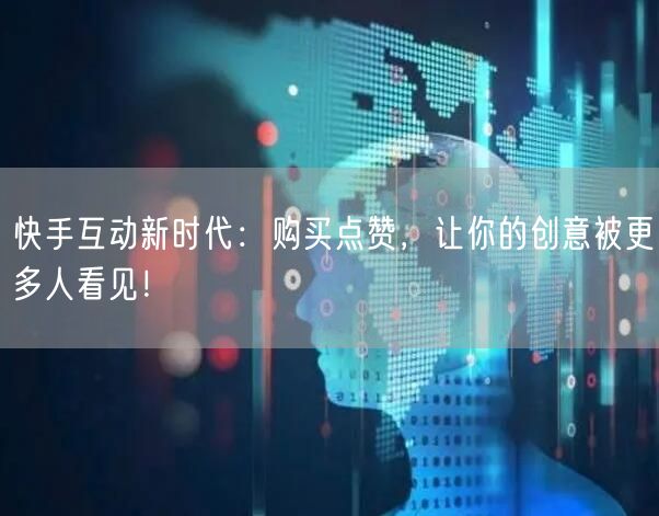 快手互动新时代:购买点赞,让你的创意被更多人看见!
