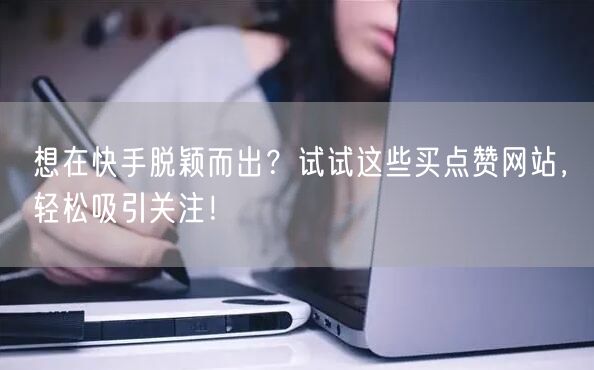 想在快手脱颖而出？试试这些买点赞网站，轻松吸引关注！