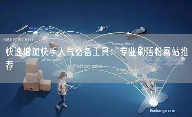 快速增加快手人气必备工具：专业刷活粉网站推荐