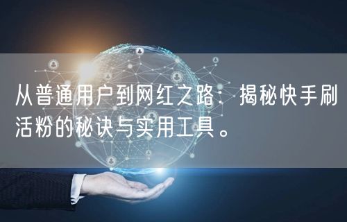 从普通用户到网红之路：揭秘快手刷活粉的秘诀与实用工具。