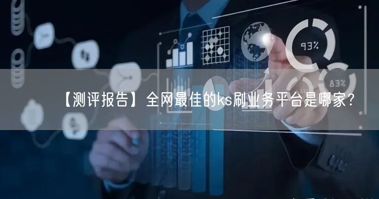 【测评报告】全网最佳的ks刷业务平台是哪家？