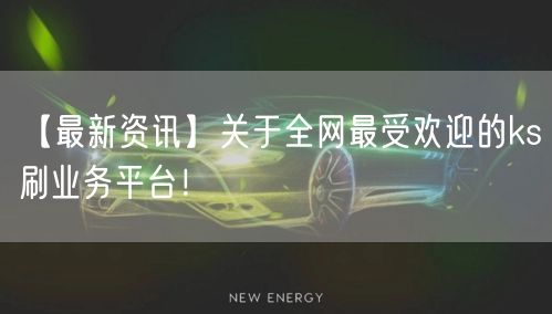 【最新资讯】关于全网最受欢迎的ks刷业务平台！