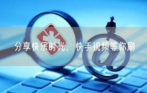分享快乐时光，快手视频等你刷