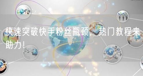 快速突破快手粉丝瓶颈，热门教程来助力！