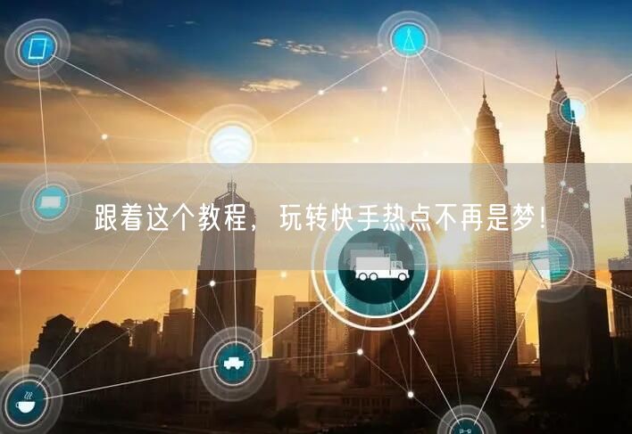 跟着这个教程，玩转快手热点不再是梦！