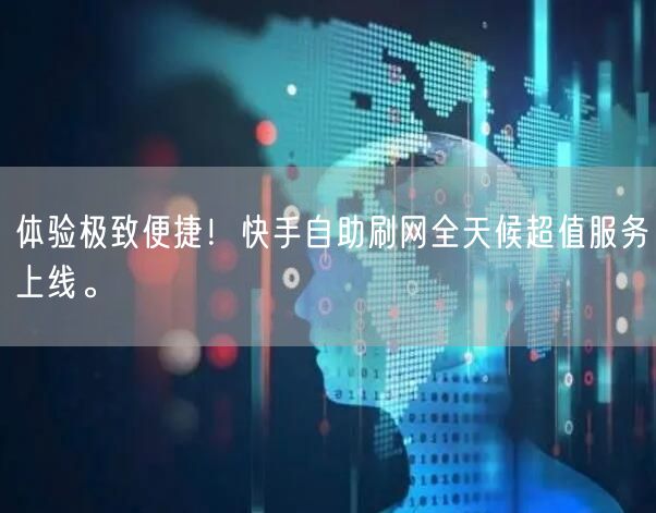 体验极致便捷！快手自助刷网全天候超值服务上线。